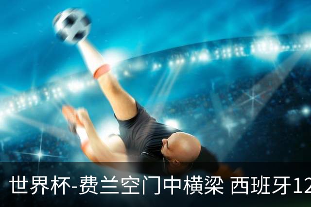 世界杯-费兰空门中横梁 西班牙12射4正半场暂0-0佛得角